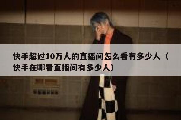 快手超过10万人的直播间怎么看有多少人（快手在哪看直播间有多少人） 第1张
