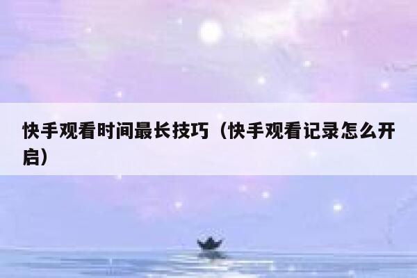 快手观看时间最长技巧（快手观看记录怎么开启） 第1张