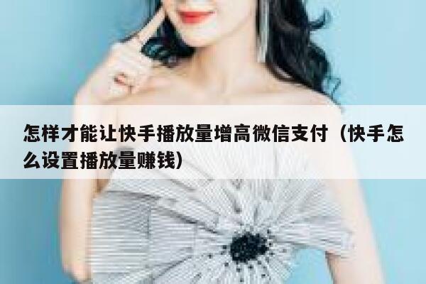 怎样才能让快手播放量增高微信支付（快手怎么设置播放量赚钱） 第1张