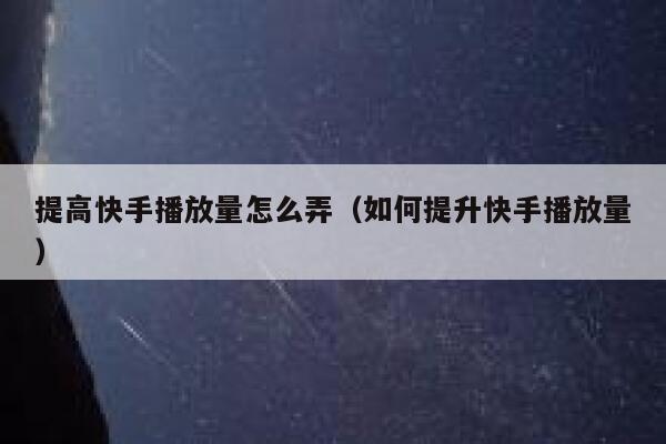 提高快手播放量怎么弄（如何提升快手播放量） 第1张