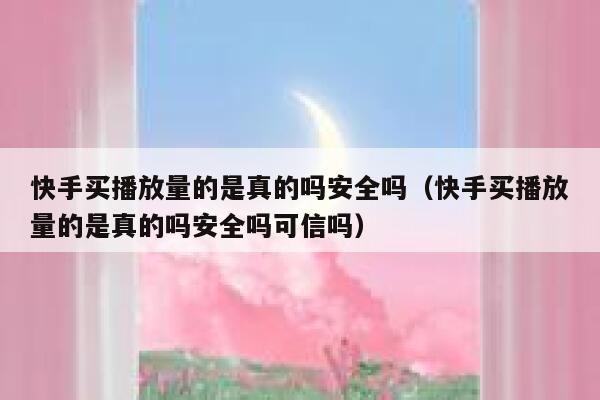 快手买播放量的是真的吗安全吗（快手买播放量的是真的吗安全吗可信吗） 第1张