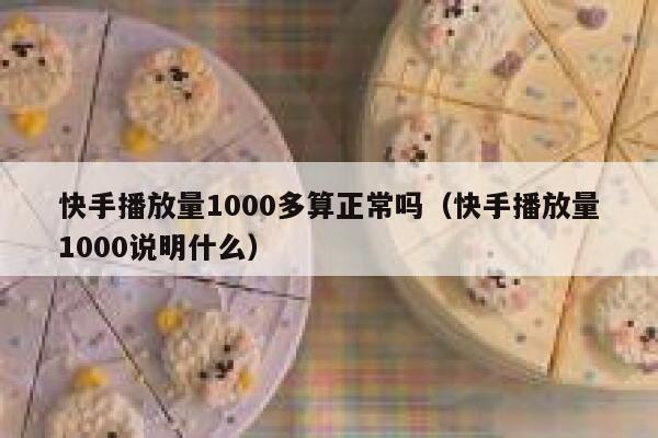快手播放量1000多算正常吗（快手播放量1000说明什么） 第1张