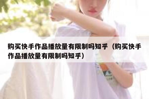 购买快手作品播放量有限制吗知乎（购买快手作品播放量有限制吗知乎） 第1张