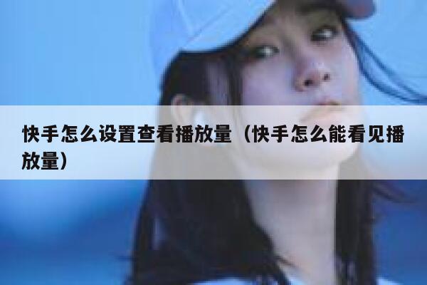 快手怎么设置查看播放量（快手怎么能看见播放量） 第1张