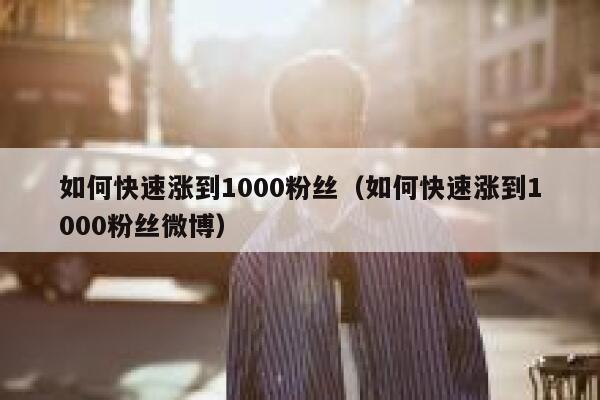 如何快速涨到1000粉丝（如何快速涨到1000粉丝微博） 第1张