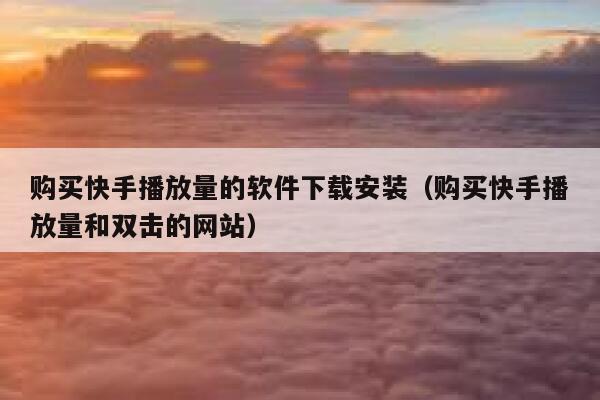 购买快手播放量的软件下载安装（购买快手播放量和双击的网站） 第1张