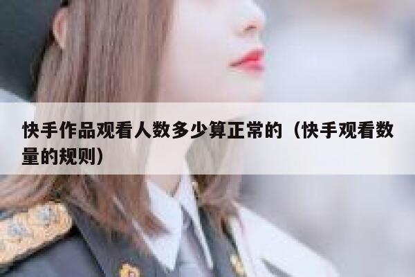 快手作品观看人数多少算正常的（快手观看数量的规则） 第1张