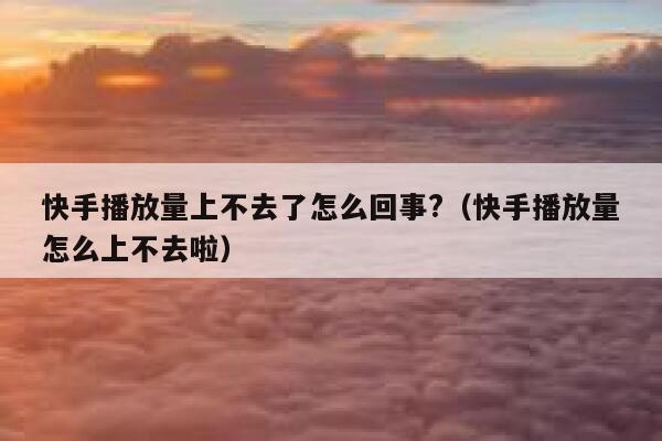 快手播放量上不去了怎么回事?（快手播放量怎么上不去啦） 第1张