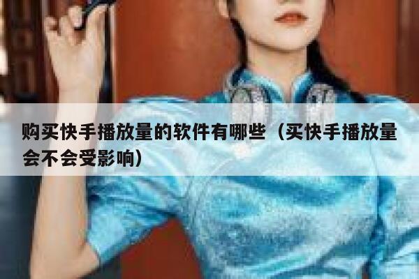 购买快手播放量的软件有哪些（买快手播放量会不会受影响） 第1张