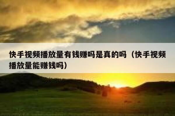 快手视频播放量有钱赚吗是真的吗（快手视频播放量能赚钱吗） 第1张