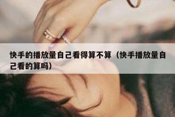 快手的播放量自己看得算不算（快手播放量自己看的算吗） 第1张