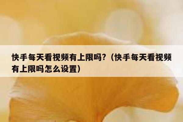 快手每天看视频有上限吗?（快手每天看视频有上限吗怎么设置） 第1张