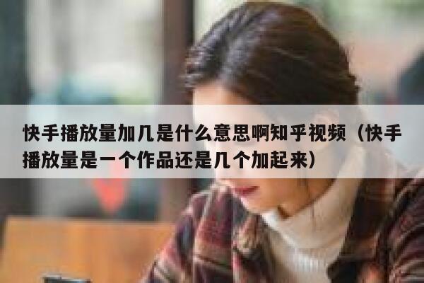 快手播放量加几是什么意思啊知乎视频（快手播放量是一个作品还是几个加起来） 第1张