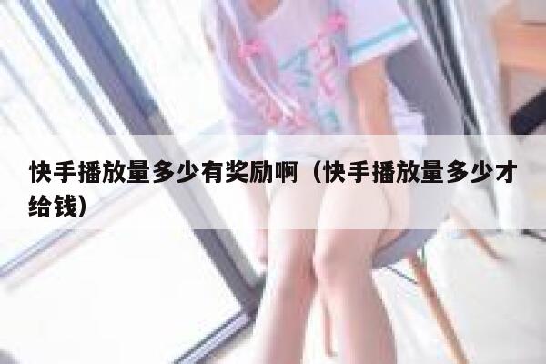 快手播放量多少有奖励啊（快手播放量多少才给钱） 第1张