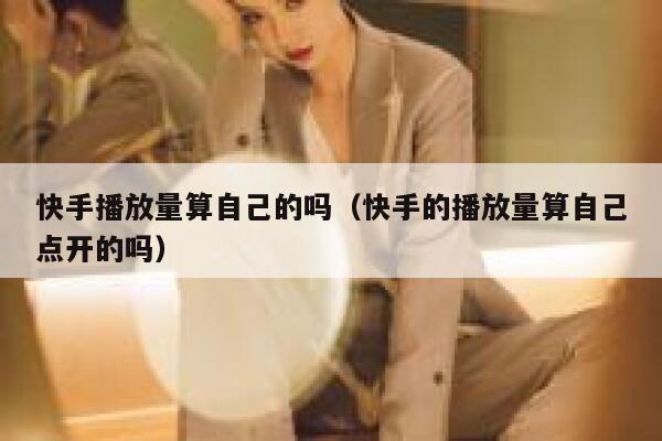 快手播放量算自己的吗（快手的播放量算自己点开的吗） 第1张