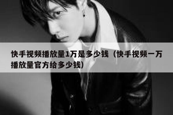 快手视频播放量1万是多少钱（快手视频一万播放量官方给多少钱） 第1张