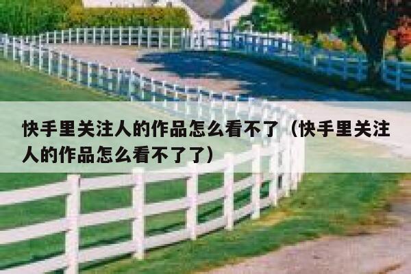 快手里关注人的作品怎么看不了（快手里关注人的作品怎么看不了了） 第1张