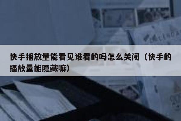 快手播放量能看见谁看的吗怎么关闭（快手的播放量能隐藏嘛） 第1张