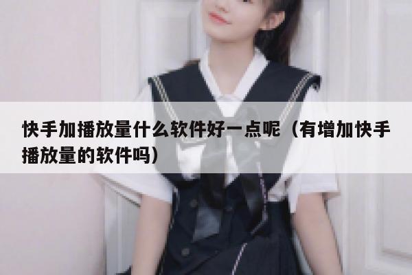 快手加播放量什么软件好一点呢（有增加快手播放量的软件吗） 第1张