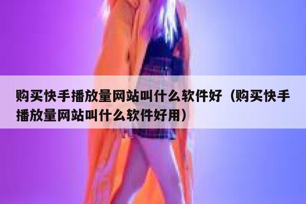 购买快手播放量网站叫什么软件好（购买快手播放量网站叫什么软件好用） 第1张