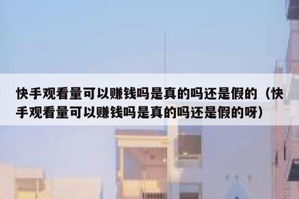 快手观看量可以赚钱吗是真的吗还是假的（快手观看量可以赚钱吗是真的吗还是假的呀） 第1张
