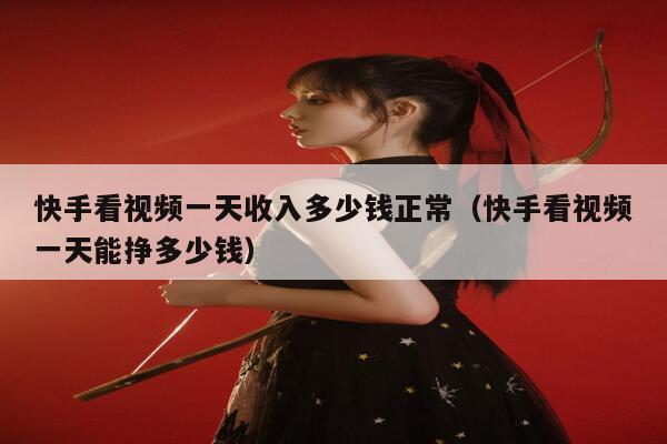 快手看视频一天收入多少钱正常（快手看视频一天能挣多少钱） 第1张