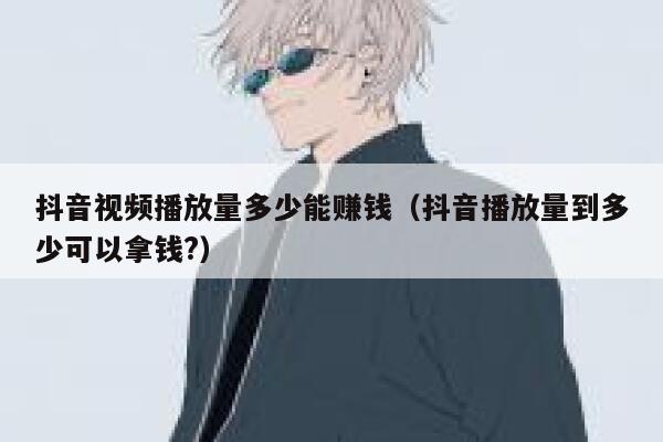 抖音视频播放量多少能赚钱（抖音播放量到多少可以拿钱?） 第1张