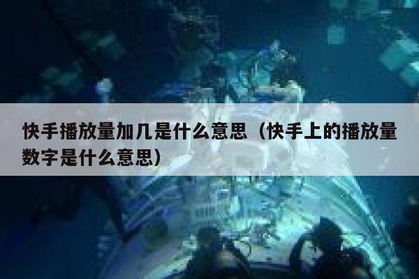 快手播放量加几是什么意思（快手上的播放量数字是什么意思） 第1张