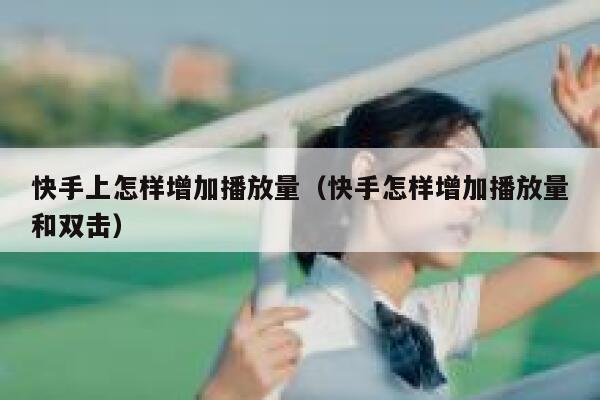 快手上怎样增加播放量（快手怎样增加播放量和双击） 第1张