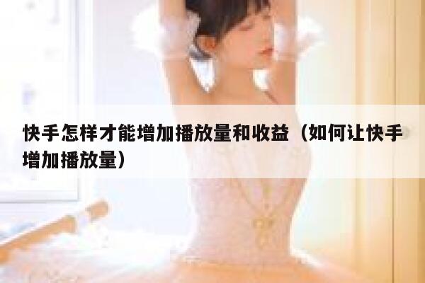 快手怎样才能增加播放量和收益（如何让快手增加播放量） 第1张