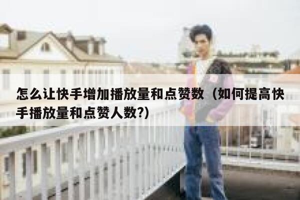 怎么让快手增加播放量和点赞数（如何提高快手播放量和点赞人数?） 第1张