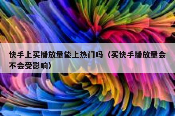 快手上买播放量能上热门吗（买快手播放量会不会受影响） 第1张