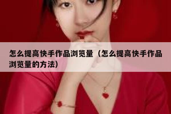 怎么提高快手作品浏览量（怎么提高快手作品浏览量的方法） 第1张