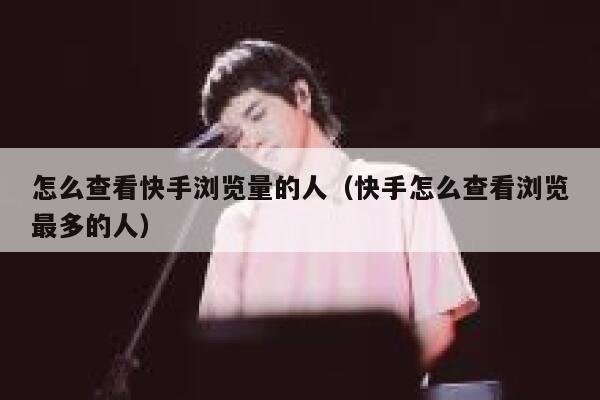 怎么查看快手浏览量的人（快手怎么查看浏览最多的人） 第1张