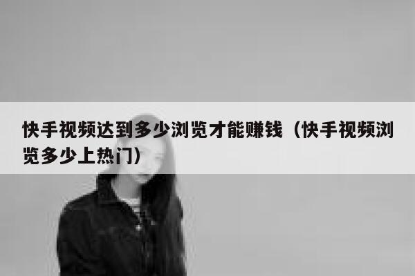 快手视频达到多少浏览才能赚钱（快手视频浏览多少上热门） 第1张