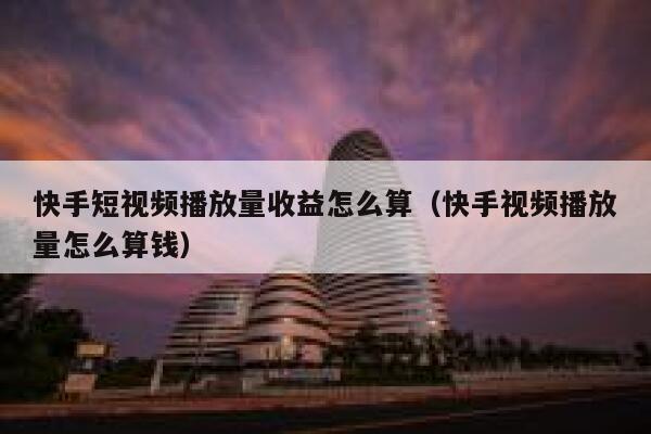 快手短视频播放量收益怎么算（快手视频播放量怎么算钱） 第1张