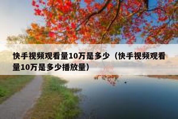 快手视频观看量10万是多少（快手视频观看量10万是多少播放量） 第1张