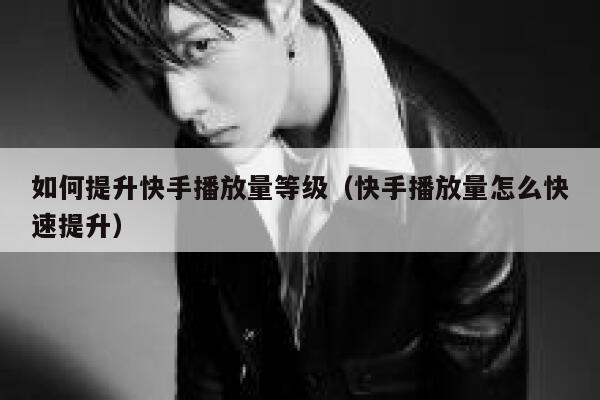 如何提升快手播放量等级（快手播放量怎么快速提升） 第1张