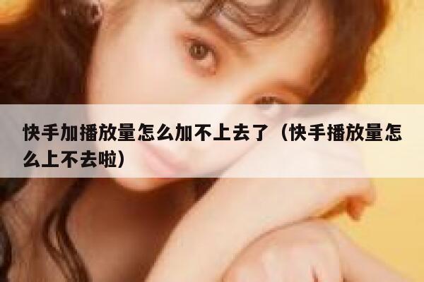 快手加播放量怎么加不上去了（快手播放量怎么上不去啦） 第1张