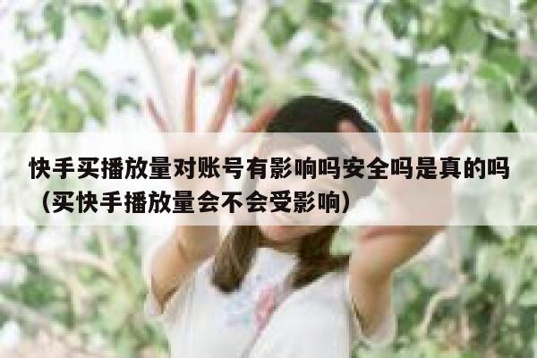 快手买播放量对账号有影响吗安全吗是真的吗（买快手播放量会不会受影响） 第1张