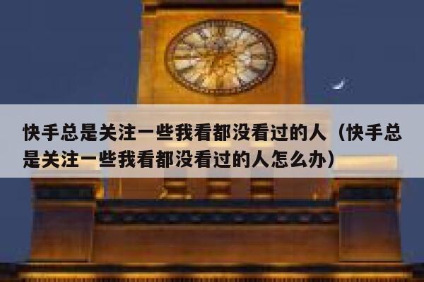 快手总是关注一些我看都没看过的人（快手总是关注一些我看都没看过的人怎么办） 第1张