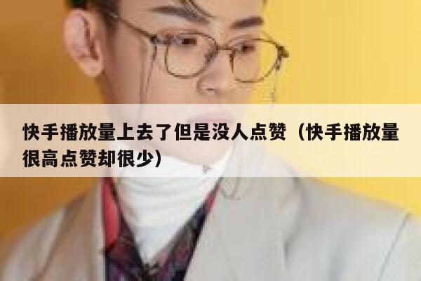 快手播放量上去了但是没人点赞（快手播放量很高点赞却很少） 第1张