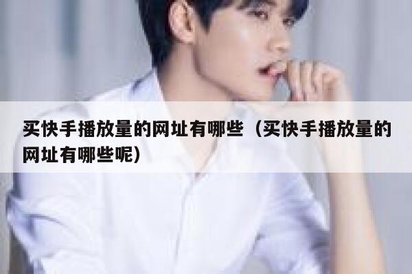 买快手播放量的网址有哪些（买快手播放量的网址有哪些呢） 第1张