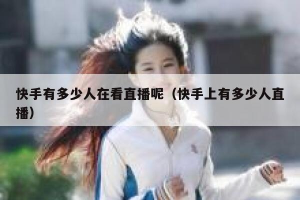 快手有多少人在看直播呢（快手上有多少人直播） 第1张
