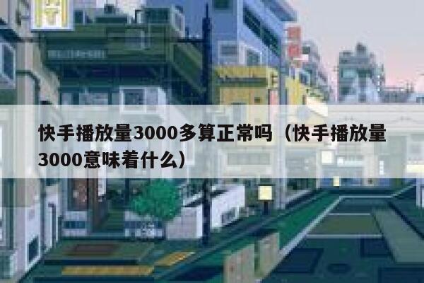 快手播放量3000多算正常吗（快手播放量3000意味着什么） 第1张