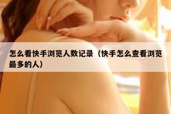 怎么看快手浏览人数记录（快手怎么查看浏览最多的人） 第1张