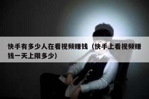 快手有多少人在看视频赚钱（快手上看视频赚钱一天上限多少） 第1张