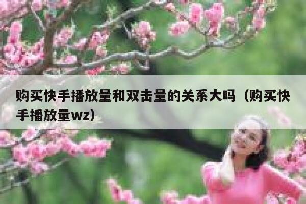 购买快手播放量和双击量的关系大吗（购买快手播放量wz） 第1张