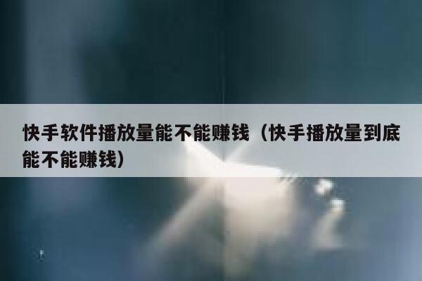 快手软件播放量能不能赚钱（快手播放量到底能不能赚钱） 第1张