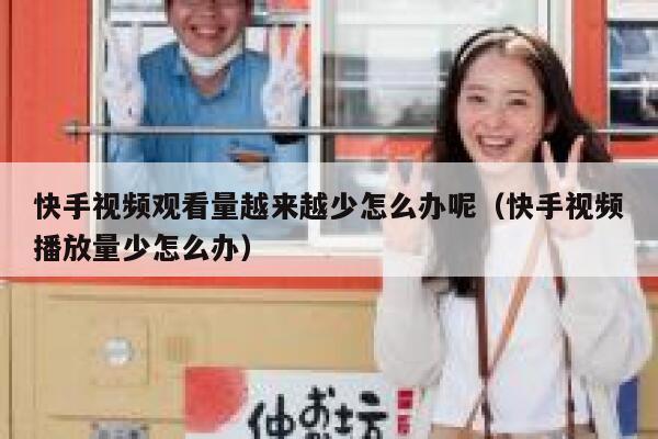 快手视频观看量越来越少怎么办呢（快手视频播放量少怎么办） 第1张